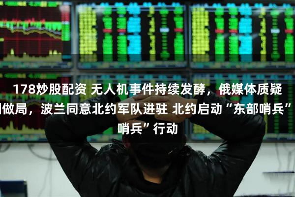 178炒股配资 无人机事件持续发酵，俄媒体质疑欧洲做局，波兰同意北约军队进驻 北约启动“东部哨兵”行动