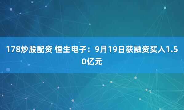 178炒股配资 恒生电子：9月19日获融资买入1.50亿元