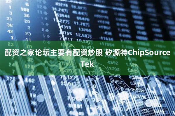 配资之家论坛主要有配资炒股 矽源特ChipSourceTek
