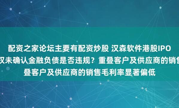 配资之家论坛主要有配资炒股 汉森软件港股IPO：3.45亿认沽期权未确认金融负债是否违规？重叠客户及供应商的销售毛利率显著偏低