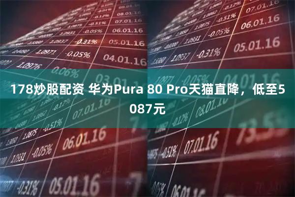 178炒股配资 华为Pura 80 Pro天猫直降，低至5087元