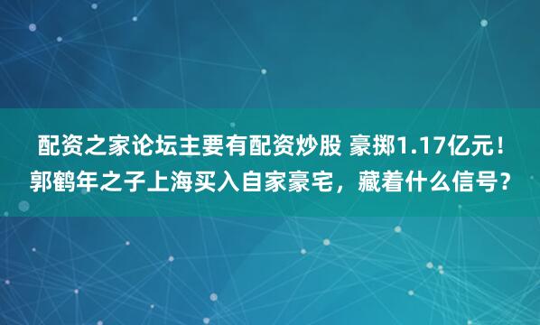 配资之家论坛主要有配资炒股 豪掷1.17亿元！郭鹤年之子上海买入自家豪宅，藏着什么信号？
