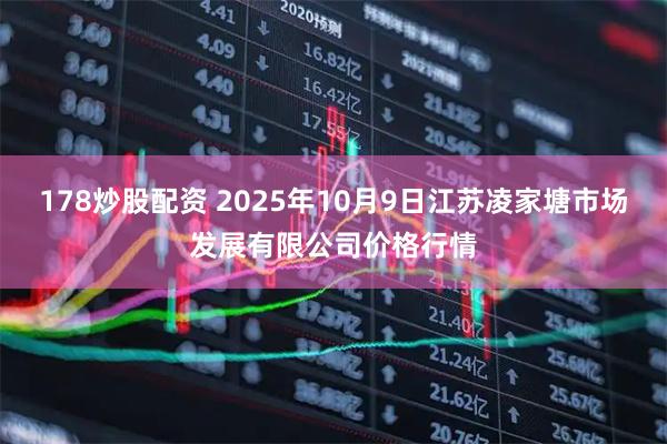 178炒股配资 2025年10月9日江苏凌家塘市场发展有限公司价格行情