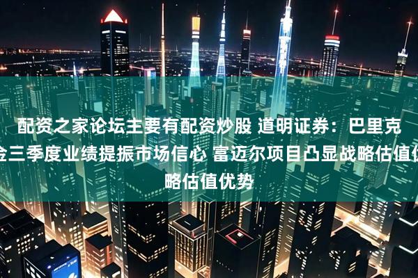 配资之家论坛主要有配资炒股 道明证券：巴里克黄金三季度业绩提振市场信心 富迈尔项目凸显战略估值优势