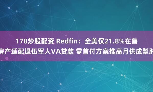 178炒股配资 Redfin：全美仅21.8%在售房产适配退伍军人VA贷款 零首付方案推高月供成掣肘