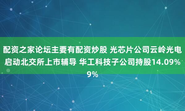 配资之家论坛主要有配资炒股 光芯片公司云岭光电启动北交所上市辅导 华工科技子公司持股14.09%