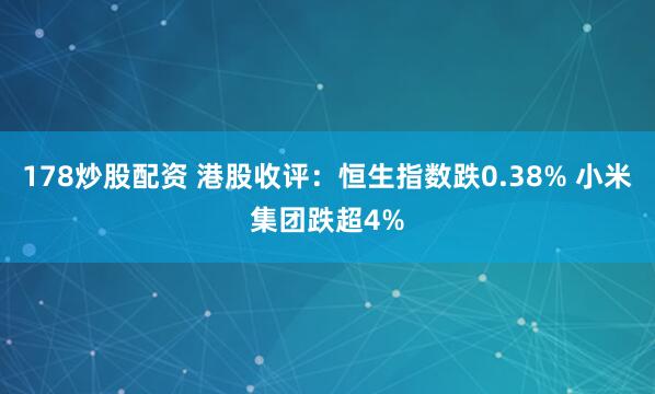 178炒股配资 港股收评：恒生指数跌0.38% 小米集团跌超4%