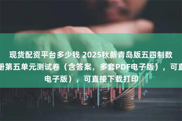 现货配资平台多少钱 2025秋新青岛版五四制数学五年级上册第五单元测试卷（含答案，多套PDF电子版），可直接下载打印