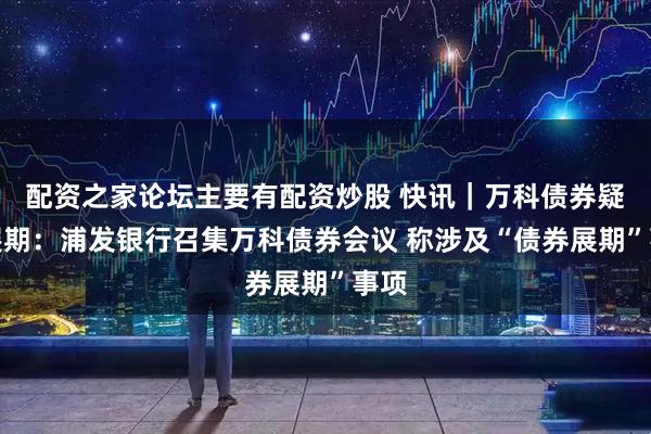配资之家论坛主要有配资炒股 快讯｜万科债券疑将展期：浦发银行召集万科债券会议 称涉及“债券展期”事项