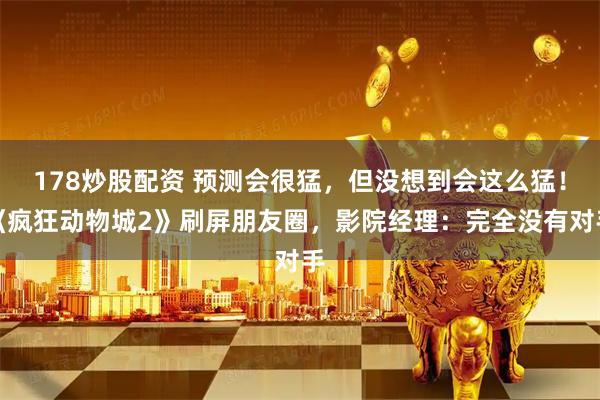 178炒股配资 预测会很猛，但没想到会这么猛！《疯狂动物城2》刷屏朋友圈，影院经理：完全没有对手