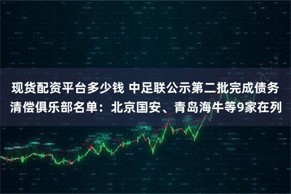 现货配资平台多少钱 中足联公示第二批完成债务清偿俱乐部名单：北京国安、青岛海牛等9家在列