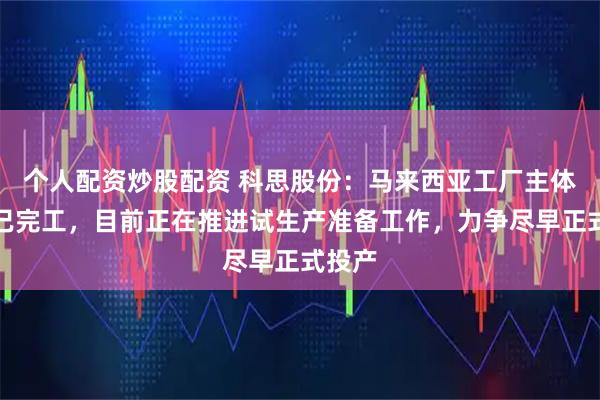 个人配资炒股配资 科思股份：马来西亚工厂主体工程已完工，目前正在推进试生产准备工作，力争尽早正式投产