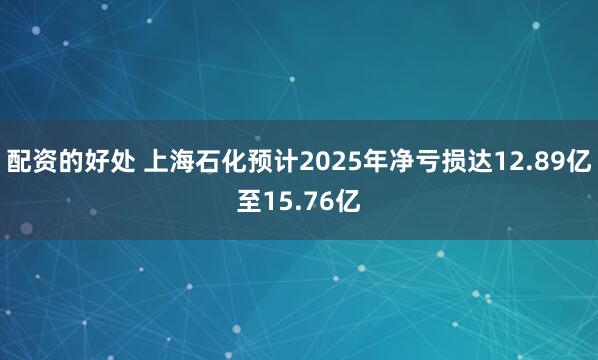 配资的好处 上海石化预计2025年净亏损达12.89亿至15.76亿
