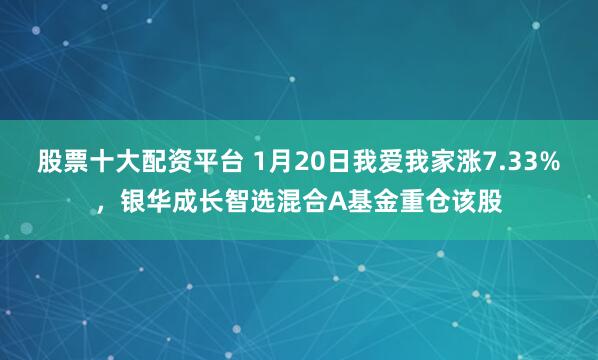 股票十大配资平台 1月20日我爱我家涨7.33%，银华成长智选混合A基金重仓该股