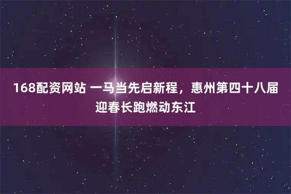 168配资网站 一马当先启新程，惠州第四十八届迎春长跑燃动东江