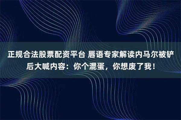 正规合法股票配资平台 唇语专家解读内马尔被铲后大喊内容：你个混蛋，你想废了我！
