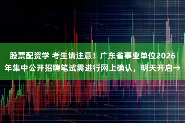 股票配资学 考生请注意！广东省事业单位2026年集中公开招聘笔试需进行网上确认，明天开启→