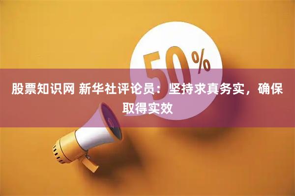股票知识网 新华社评论员：坚持求真务实，确保取得实效