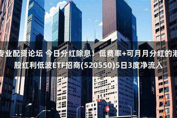 专业配资论坛 今日分红除息！低费率+可月月分红的港股红利低波ETF招商(520550)5日3度净流入